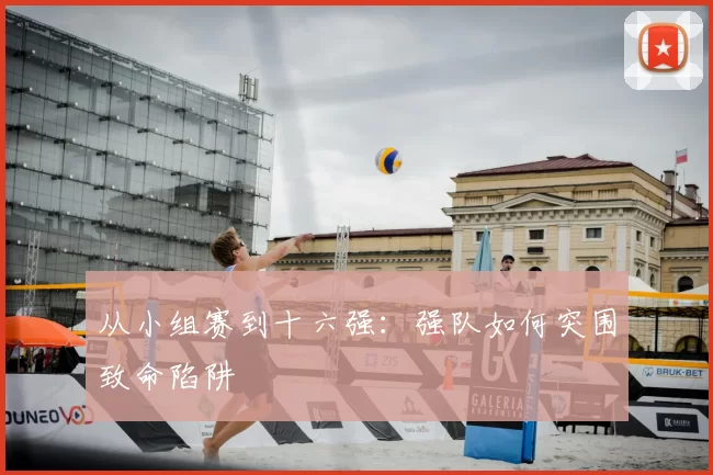 从小组赛到十六强：强队如何突围致命陷阱