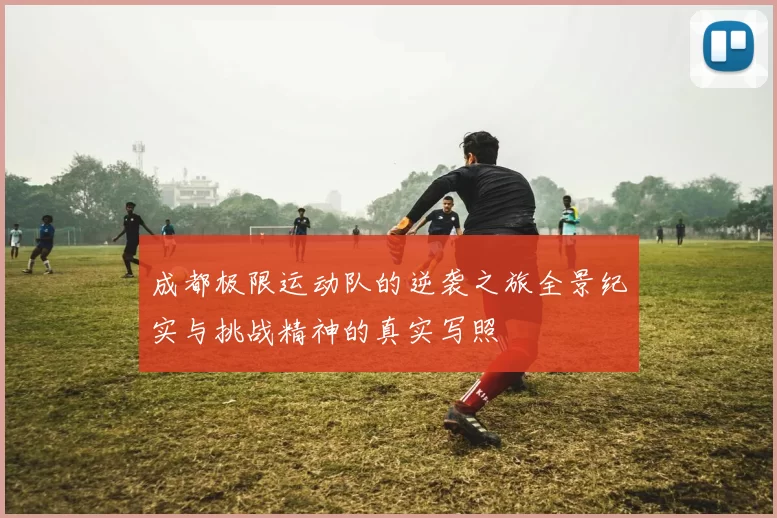 成都极限运动队的逆袭之旅全景纪实与挑战精神的真实写照