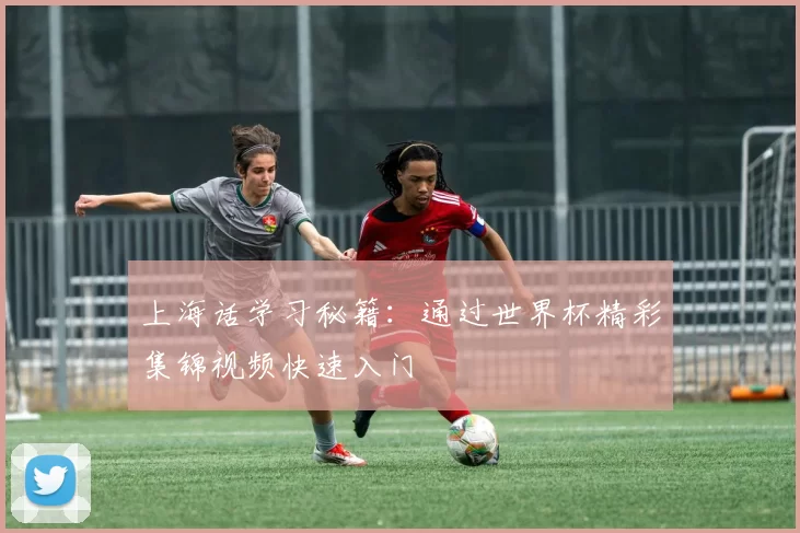 上海话学习秘籍:通过世界杯精彩集锦视频快速入门