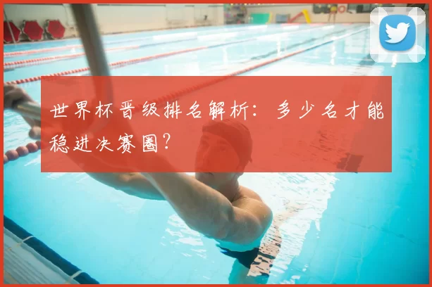 世界杯晋级排名解析：多少名才能稳进决赛圈？