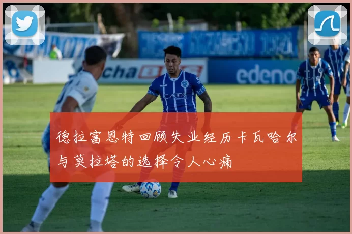 德拉富恩特回顾失业经历卡瓦哈尔与莫拉塔的选择令人心痛