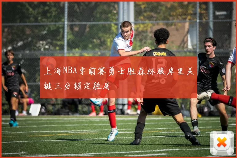 上海NBA季前赛勇士胜森林狼库里关键三分锁定胜局