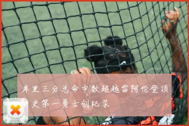 库里三分总命中数超越雷阿伦登顶历史第一勇士创纪录