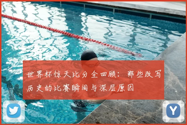 世界杯惊天比分全回顾：那些改写历史的比赛瞬间与深层原因