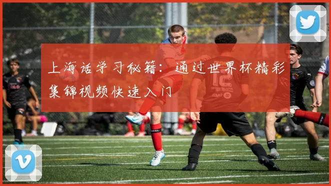 上海话学习秘籍:通过世界杯精彩集锦视频快速入门