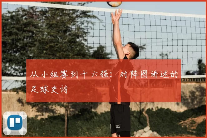 从小组赛到十六强：对阵图讲述的足球史诗