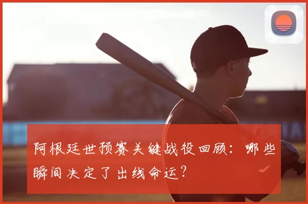 阿根廷世预赛关键战役回顾：哪些瞬间决定了出线命运？