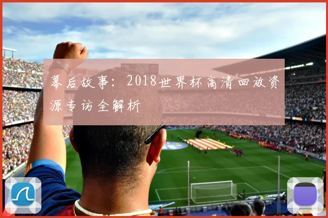 幕后故事：2018世界杯高清回放资源专访全解析