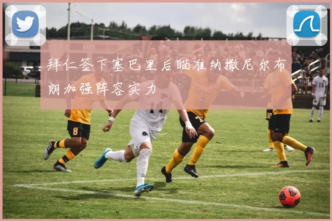 拜仁签下塞巴里后瞄准纳撒尼尔布朗加强阵容实力