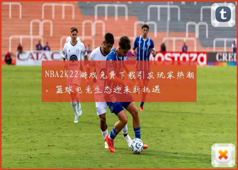 NBA2K22游戏免费下载引发玩家热潮，篮球电竞生态迎来新机遇