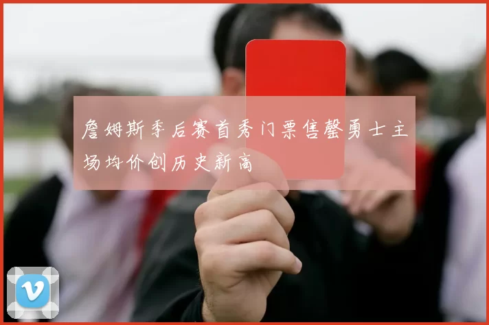 詹姆斯季后赛首秀门票售罄勇士主场均价创历史新高
