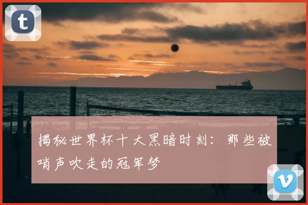 揭秘世界杯十大黑暗时刻:那些被哨声吹走的冠军梦