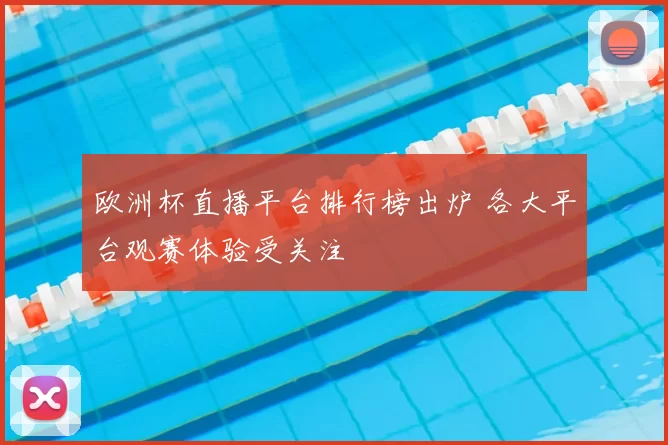 欧洲杯直播平台排行榜出炉 各大平台观赛体验受关注