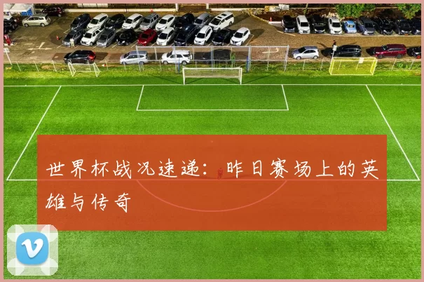 世界杯战况速递：昨日赛场上的英雄与传奇