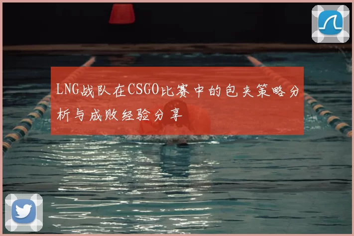 LNG战队在CSGO比赛中的包夹策略分析与成败经验分享