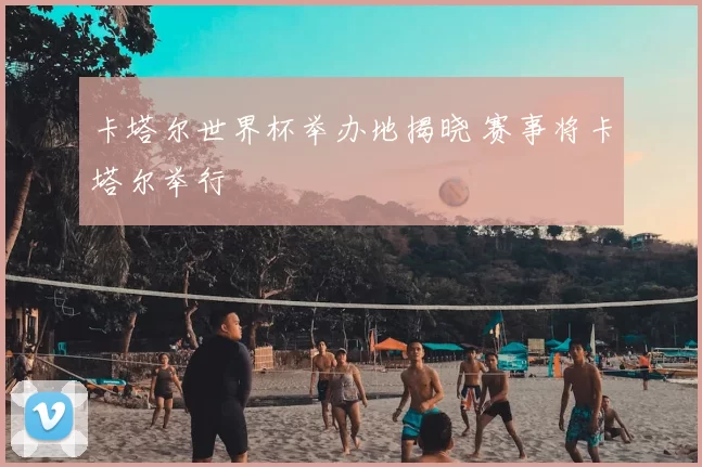 卡塔尔世界杯举办地揭晓 赛事将卡塔尔举行