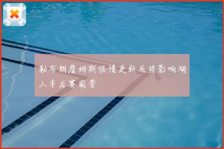 勒布朗詹姆斯伤情更新或将影响湖人季后赛前景