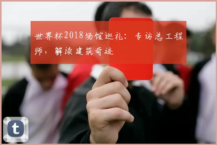 世界杯2018场馆巡礼：专访总工程师，解读建筑奇迹