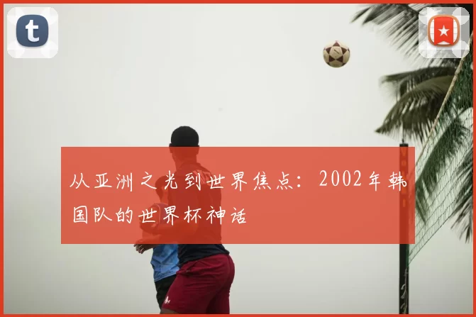 从亚洲之光到世界焦点：2002年韩国队的世界杯神话