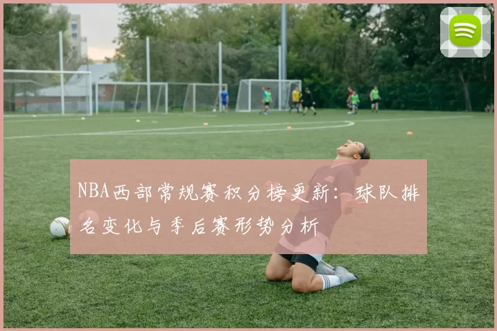NBA西部常规赛积分榜更新：球队排名变化与季后赛形势分析