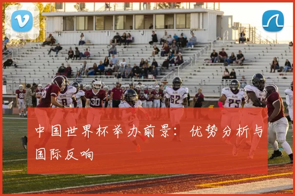 中国世界杯举办前景：优势分析与国际反响