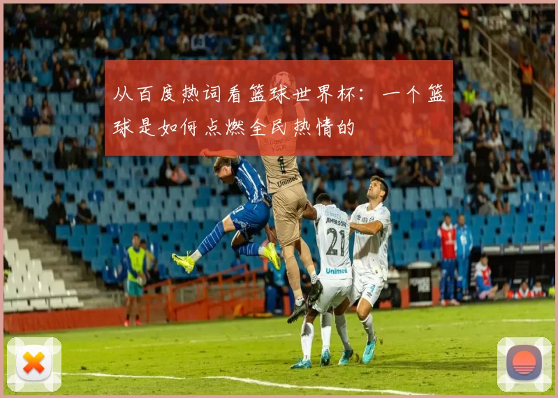 从百度热词看篮球世界杯:一个篮球是如何点燃全民热情的
