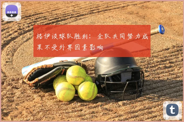 格伊谈球队胜利：全队共同努力成果不受外界因素影响