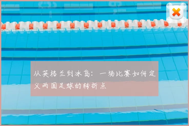 从英格兰到冰岛:一场比赛如何定义两国足球的转折点