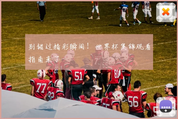 别错过精彩瞬间！世界杯集锦观看指南来了