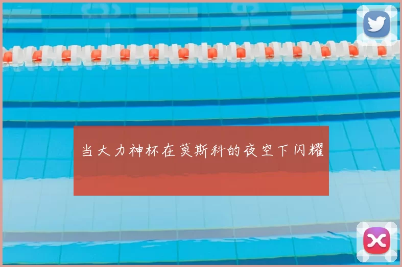 当大力神杯在莫斯科的夜空下闪耀