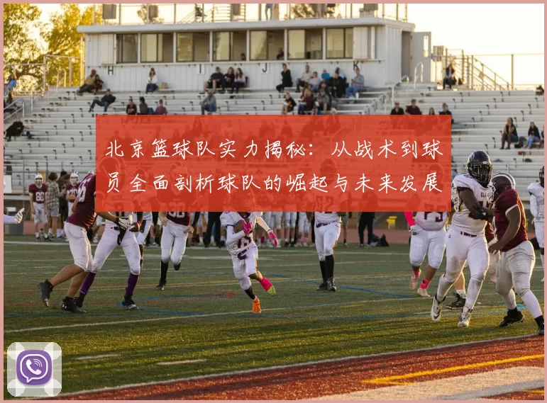 北京篮球队实力揭秘：从战术到球员全面剖析球队的崛起与未来发展