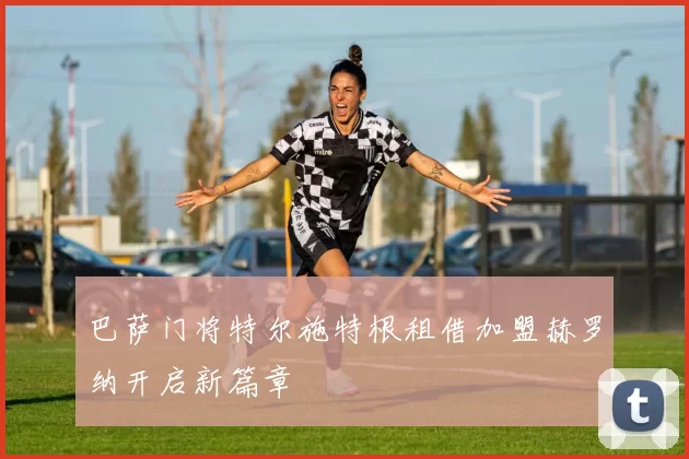 巴萨门将特尔施特根租借加盟赫罗纳开启新篇章