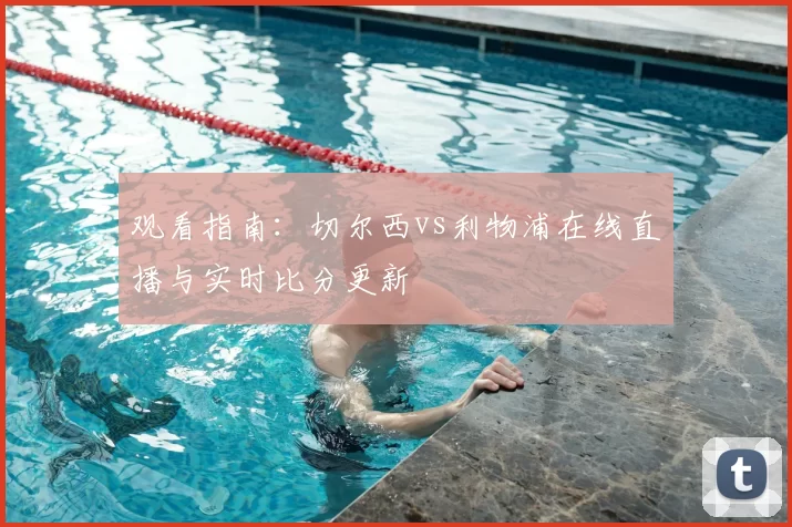 观看指南:切尔西vs利物浦在线直播与实时比分更新