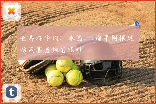 世界杯冷门：冰岛1-1逼平阿根廷 梅西赛后坦言艰难