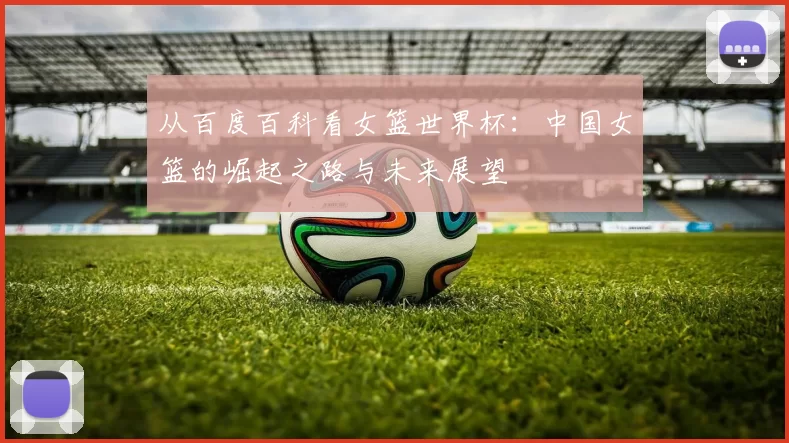从百度百科看女篮世界杯：中国女篮的崛起之路与未来展望