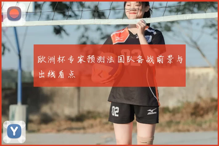 欧洲杯专家预测法国队备战前景与出线看点