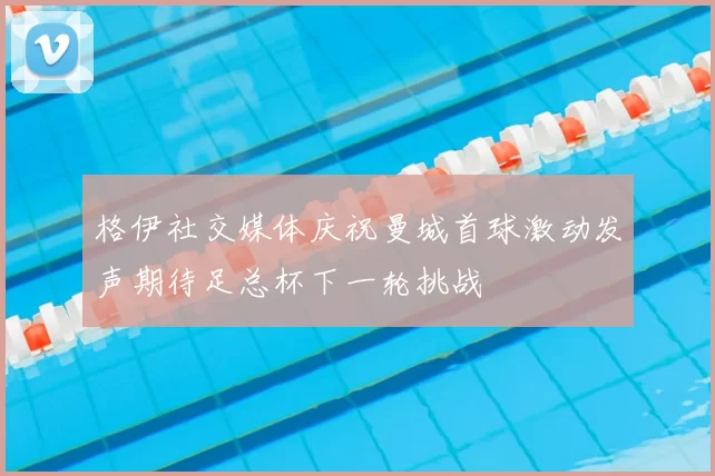格伊社交媒体庆祝曼城首球激动发声期待足总杯下一轮挑战