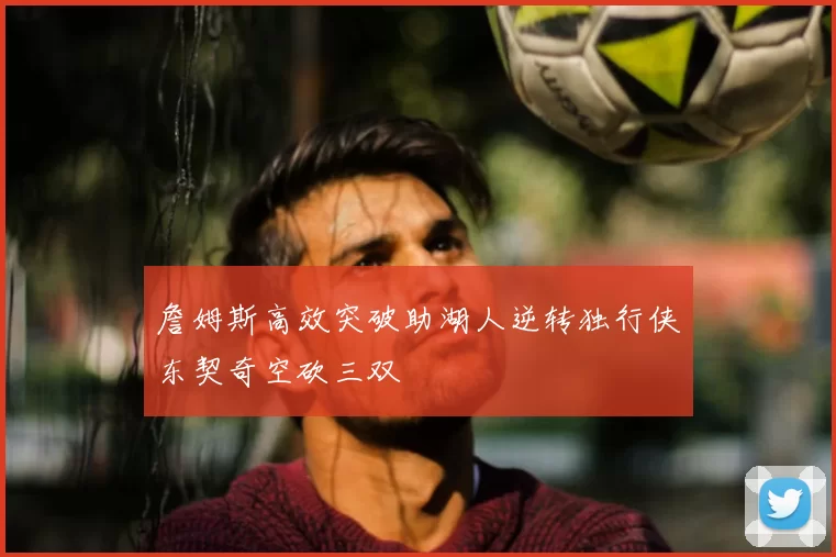 詹姆斯高效突破助湖人逆转独行侠东契奇空砍三双