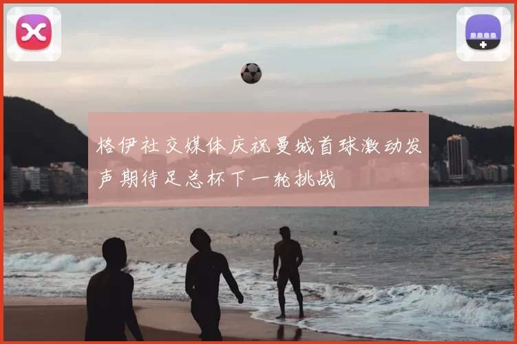 格伊社交媒体庆祝曼城首球激动发声期待足总杯下一轮挑战