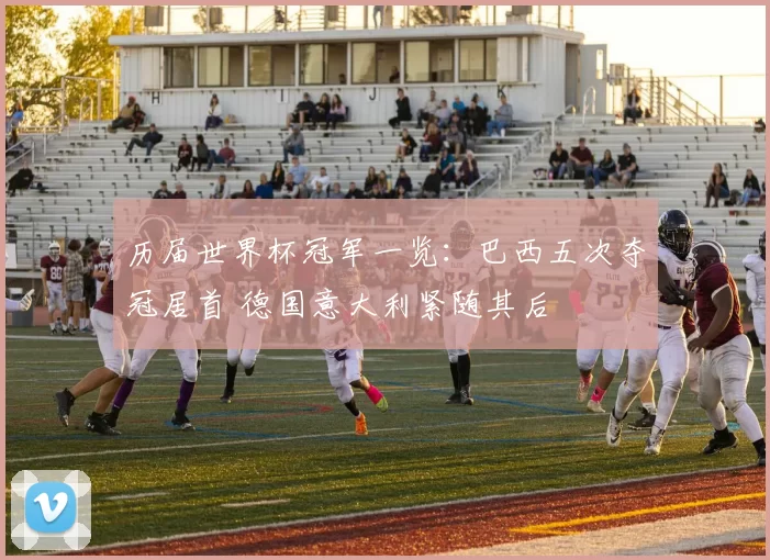 历届世界杯冠军一览：巴西五次夺冠居首 德国意大利紧随其后