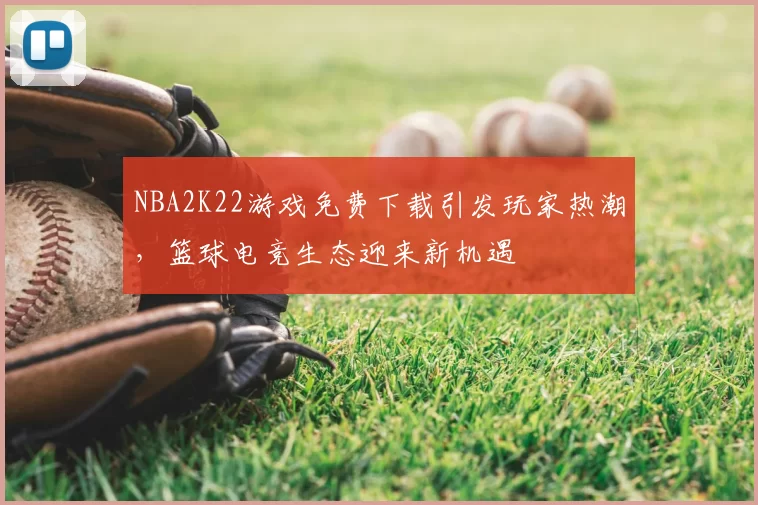 NBA2K22游戏免费下载引发玩家热潮，篮球电竞生态迎来新机遇