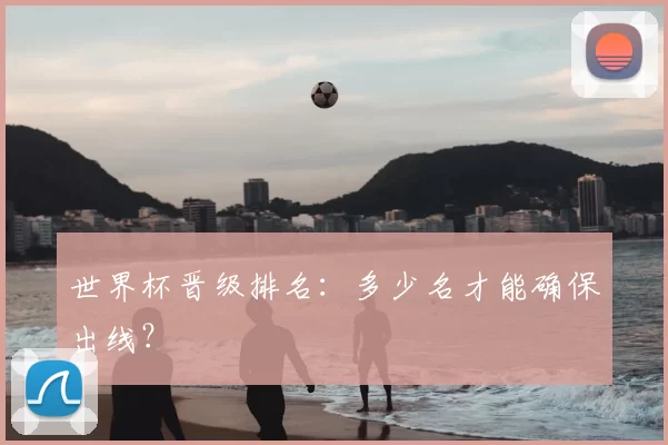 世界杯晋级排名：多少名才能确保出线？