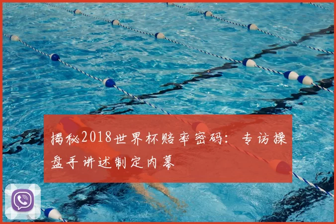 揭秘2018世界杯赔率密码：专访操盘手讲述制定内幕