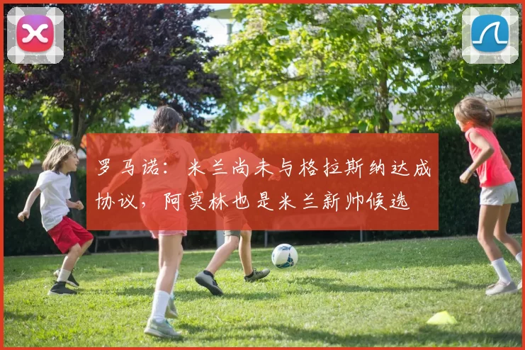 罗马诺:米兰尚未与格拉斯纳达成协议,阿莫林也是米兰新帅候选