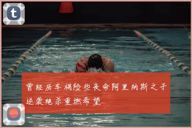 曾经历车祸险些丧命阿里纳斯之子逆袭绝杀重燃希望