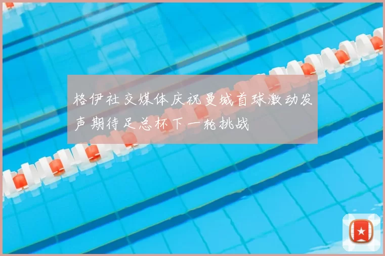 格伊社交媒体庆祝曼城首球激动发声期待足总杯下一轮挑战