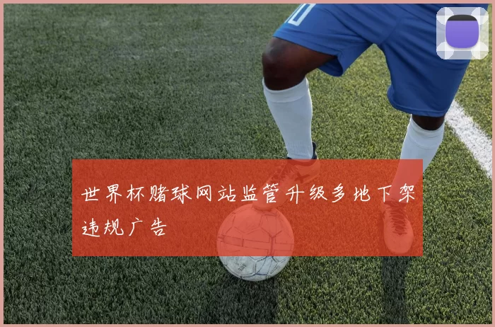 世界杯赌球网站监管升级多地下架违规广告
