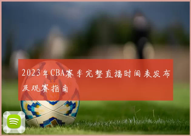 2023年CBA赛季完整直播时间表发布及观赛指南