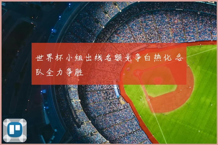 世界杯小组出线名额竞争白热化 各队全力争胜