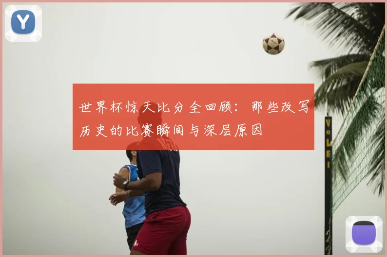 世界杯惊天比分全回顾：那些改写历史的比赛瞬间与深层原因